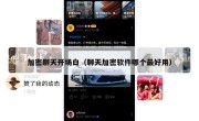 加密聊天开场白（聊天加密软件哪个最好用）