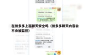 在拼多多上面聊天安全吗（拼多多聊天内容会不会被监控）