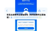 该怎么给聊天记录加密码（如何给聊天记录加密）