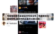 电脑微信聊天能被监控吗安全吗（电脑微信会被监控吗,是实时的还是可以看记录）