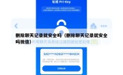 删除聊天记录就安全吗（删除聊天记录就安全吗微信）