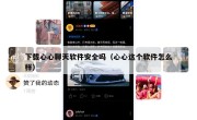下载心心聊天软件安全吗（心心这个软件怎么样）