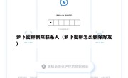 萝卜密聊删除联系人（萝卜密聊怎么删除好友）