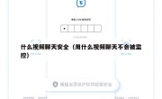 什么视频聊天安全（用什么视频聊天不会被监控）