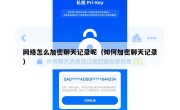 网络怎么加密聊天记录呢（如何加密聊天记录）