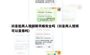 抖音能两人视频聊天嘛安全吗（抖音两人视频可以录像吗）