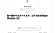 整车通讯软加密和硬加密（整车通讯软加密和硬加密哪个好）