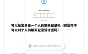 可以加密单独一个人的聊天记录吗（微信可不可以对个人的聊天记录设计密码）