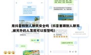 用抖音和别人聊天安全吗（抖音里跟别人聊天,被另外的人发现可以报警吗）