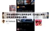 抖音会储存聊天记录吗安全吗（在抖音上聊天记录,会不会被别人看到）