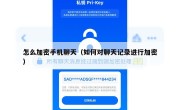 怎么加密手机聊天（如何对聊天记录进行加密）
