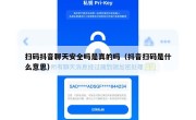 扫码抖音聊天安全吗是真的吗（抖音扫码是什么意思）