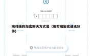 端对端的加密聊天方式是（端对端加密通讯软件）