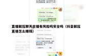 直播解压聊天主播有风险吗安全吗（抖音解压直播怎么赚钱）