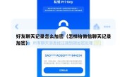 好友聊天记录怎么加密（怎样给微信聊天记录加密）