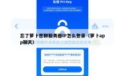 忘了萝卜密聊服务器IP怎么登录（萝卜app聊天）