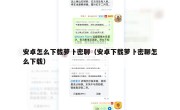 安卓怎么下载萝卜密聊（安卓下载萝卜密聊怎么下载）