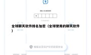 全球聊天软件排名加密（全球使用的聊天软件）