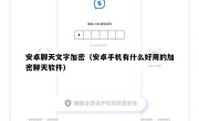 安卓聊天文字加密（安卓手机有什么好用的加密聊天软件）