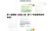 萝卜密聊投一万反二百（萝卜+专业聊天软件安卓）
