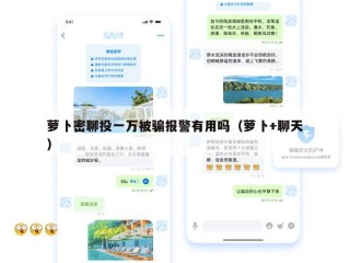萝卜密聊投一万被骗报警有用吗（萝卜+聊天）