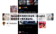 在soul聊天发照片安全吗（在soul上给对方发了照片安全吗）