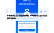 苹果和梨怎么加密聊天框（苹果和梨怎么加密聊天框呢）