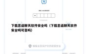 下载思语聊天软件安全吗（下载思语聊天软件安全吗可靠吗）