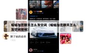 蝙蝠加密聊天怎么发空间（蝙蝠加密聊天怎么发空间视频）
