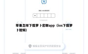 苹果怎样下载萝卜密聊app（ios下载萝卜视频）