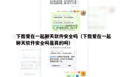 下载爱在一起聊天软件安全吗（下载爱在一起聊天软件安全吗是真的吗）