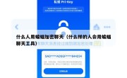 什么人用蝙蝠加密聊天（什么样的人会用蝙蝠聊天工具）