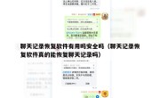 聊天记录恢复软件有用吗安全吗（聊天记录恢复软件真的能恢复聊天记录吗）