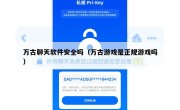 万古聊天软件安全吗（万古游戏是正规游戏吗）