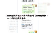 聊天记录换手机同步吗安全吗（聊天记录换了一个手机能找回来吗）