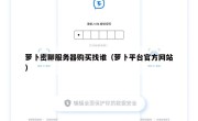 萝卜密聊服务器购买找谁（萝卜平台官方网站）
