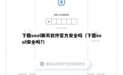 下载soul聊天软件官方安全吗（下载soul安全吗?）