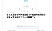 手机管家语音聊天已加密（手机管家里的语音聊天加密了听不了怎么才解得了）