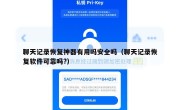 聊天记录恢复神器有用吗安全吗（聊天记录恢复软件可靠吗?）