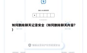 如何删除聊天记录安全（如何删除聊天内容?）