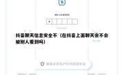 抖音聊天信息安全不（在抖音上面聊天会不会被别人看到吗）