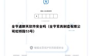 全亨通聊天软件安全吗（全亨家具制造有限公司虹桥路53号）