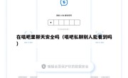 在唱吧里聊天安全吗（唱吧私聊别人能看到吗）
