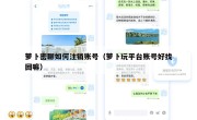 萝卜密聊如何注销账号（萝卜玩平台账号好找回嘛）