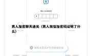 男人加密聊天通关（男人微信加密码证明了什么）