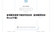 星球聊天视频下载软件安全吗（星球聊天的软件soul下载）