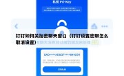 钉钉如何关加密聊天窗口（钉钉设置密聊怎么取消设置）