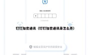 钉钉加密通讯（钉钉加密通讯录怎么弄）