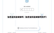 加密通讯能破解吗（加密通讯能破解吗知乎）