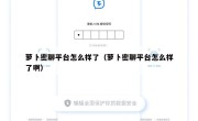 萝卜密聊平台怎么样了（萝卜密聊平台怎么样了啊）